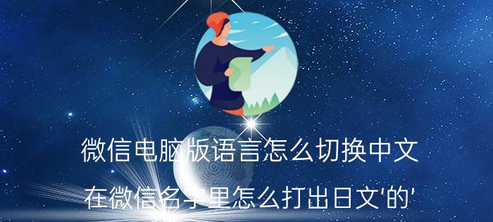 微信电脑版语言怎么切换中文 在微信名字里怎么打出日文‘的’？